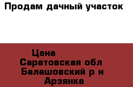 Продам дачный участок.  › Цена ­ 110 000 - Саратовская обл., Балашовский р-н, Арзянка п. Недвижимость » Земельные участки продажа   
